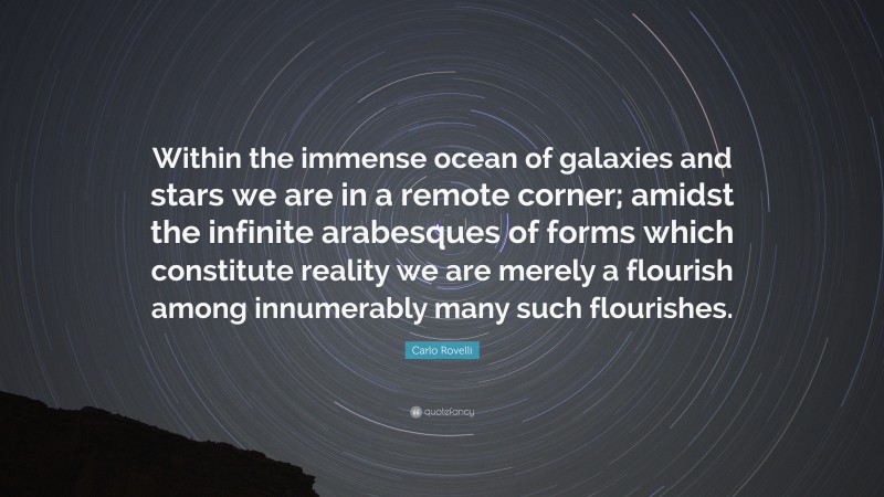 Carlo Rovelli Quote: “Within the immense ocean of galaxies and stars we are in a remote corner; amidst the infinite arabesques of forms which constitute reality we are merely a flourish among innumerably many such flourishes.”