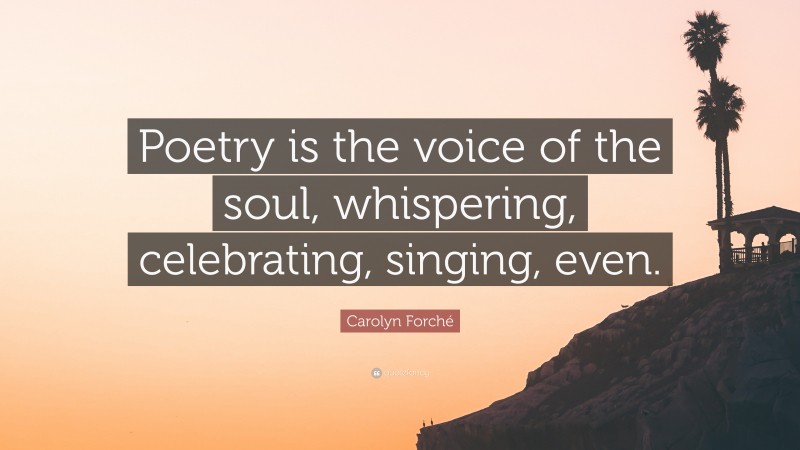 Carolyn Forché Quote: “Poetry is the voice of the soul, whispering, celebrating, singing, even.”