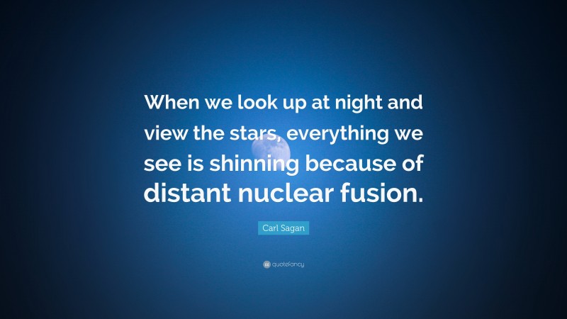 Carl Sagan Quote: “When we look up at night and view the stars, everything we see is shinning because of distant nuclear fusion.”