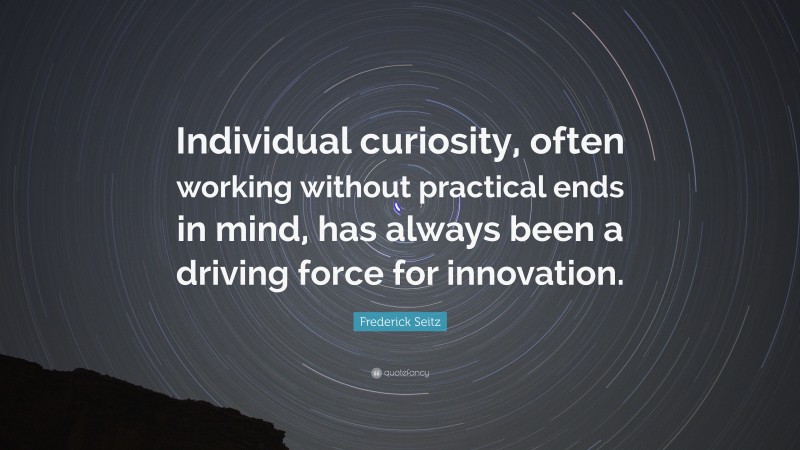 Frederick Seitz Quote: “Individual curiosity, often working without practical ends in mind, has always been a driving force for innovation.”