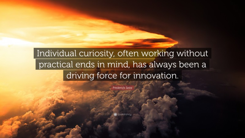Frederick Seitz Quote: “Individual curiosity, often working without practical ends in mind, has always been a driving force for innovation.”