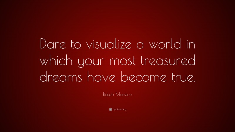 Ralph Marston Quote: “Dare to visualize a world in which your most treasured dreams have become true.”