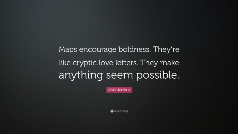Mark Jenkins Quote: “Maps encourage boldness. They’re like cryptic love letters. They make anything seem possible.”