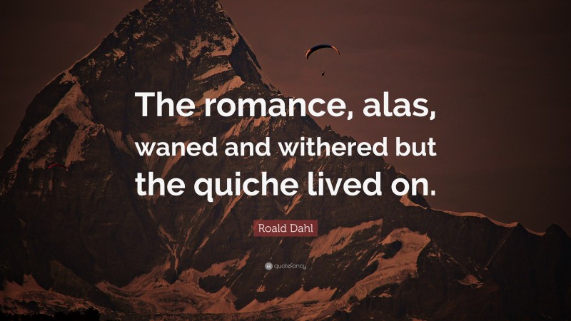 Roald Dahl Quote: “The romance, alas, waned and withered but the quiche lived on.”