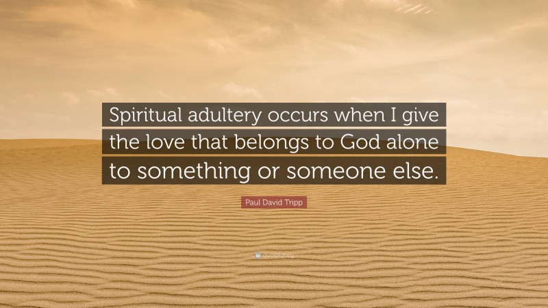 Paul David Tripp Quote: “Spiritual adultery occurs when I give the love that belongs to God alone to something or someone else.”