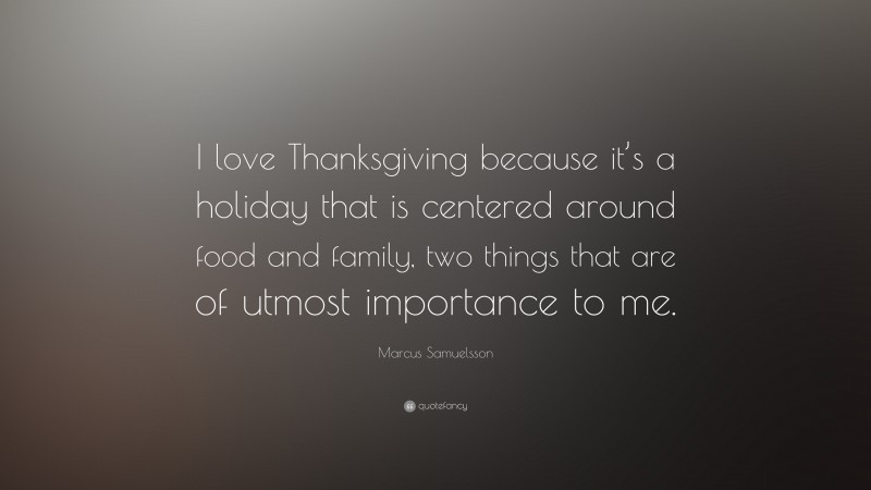 Marcus Samuelsson Quote: “I love Thanksgiving because it’s a holiday that is centered around food and family, two things that are of utmost importance to me.”