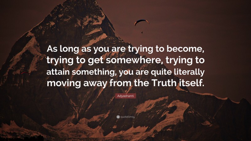 Adyashanti Quote: “As long as you are trying to become, trying to get somewhere, trying to attain something, you are quite literally moving away from the Truth itself.”