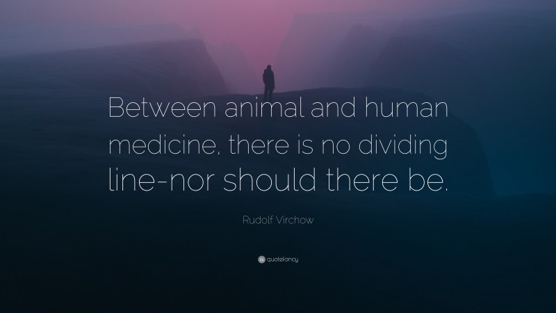 Rudolf Virchow Quote: “Between animal and human medicine, there is no dividing line-nor should there be.”