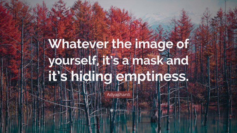 Adyashanti Quote: “Whatever the image of yourself, it’s a mask and it’s hiding emptiness.”