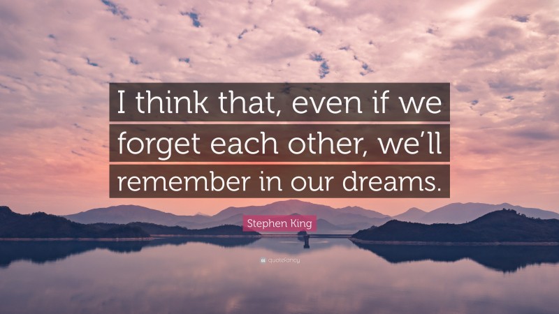 Stephen King Quote: “I think that, even if we forget each other, we’ll remember in our dreams.”