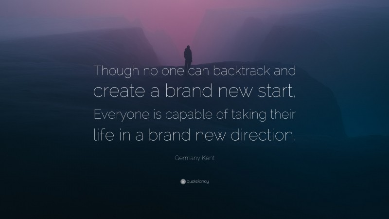 Germany Kent Quote: “Though no one can backtrack and create a brand new start, Everyone is capable of taking their life in a brand new direction.”