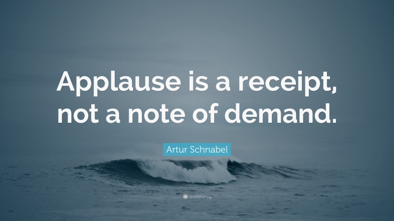 Artur Schnabel Quote: “Applause is a receipt, not a note of demand.”
