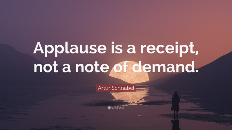 Artur Schnabel Quote: “Applause is a receipt, not a note of demand.”