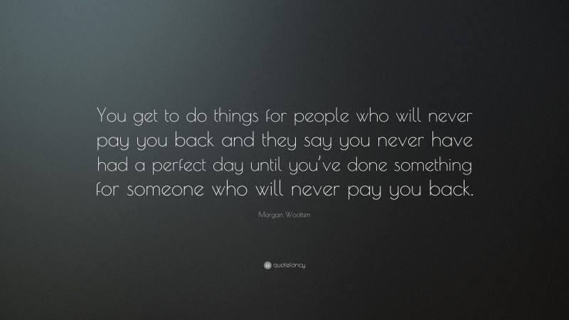 Morgan Wootten Quote: “You get to do things for people who will never pay you back and they say you never have had a perfect day until you’ve done something for someone who will never pay you back.”