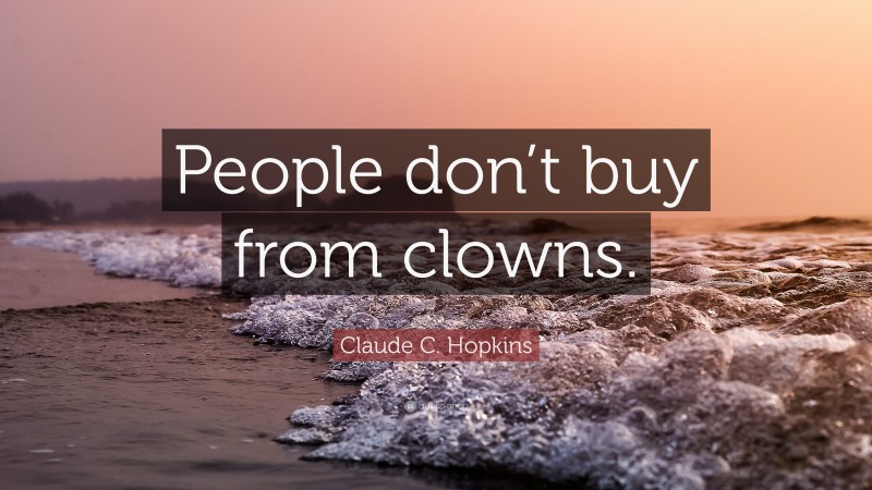 Claude C. Hopkins Quote: “People don’t buy from clowns.”