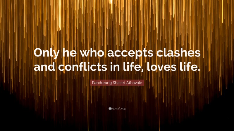Pandurang Shastri Athavale Quote: “Only he who accepts clashes and conflicts in life, loves life.”