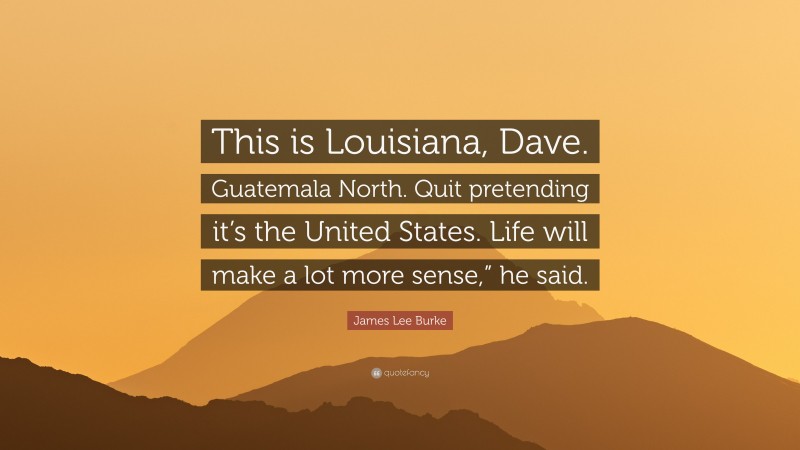 James Lee Burke Quote: “This is Louisiana, Dave. Guatemala North. Quit pretending it’s the United States. Life will make a lot more sense,” he said.”