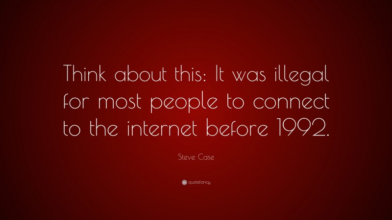Steve Case Quote: “Think about this: It was illegal for most people to connect to the internet before 1992.”