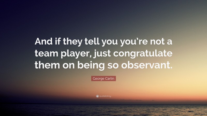 George Carlin Quote: “And if they tell you you’re not a team player, just congratulate them on being so observant.”