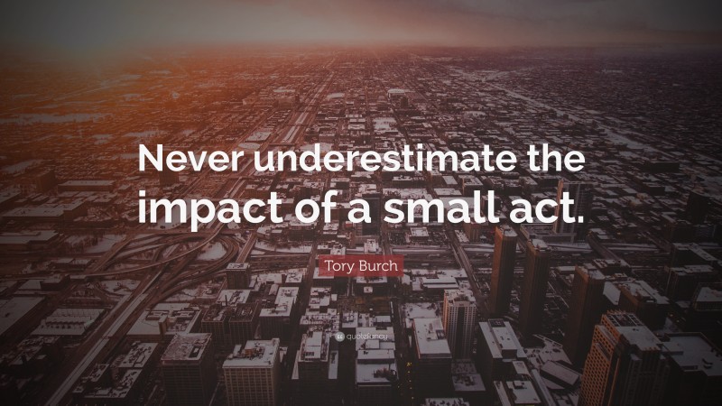 Tory Burch Quote: “Never underestimate the impact of a small act.”