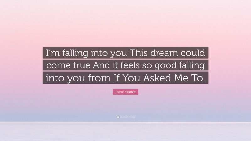 Diane Warren Quote: “I’m falling into you This dream could come true And it feels so good falling into you from If You Asked Me To.”