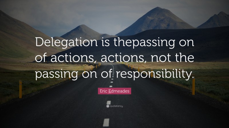 Eric Edmeades Quote: “Delegation is thepassing on of actions, actions, not the passing on of responsibility.”