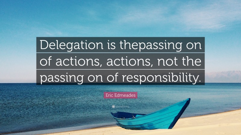 Eric Edmeades Quote: “Delegation is thepassing on of actions, actions, not the passing on of responsibility.”