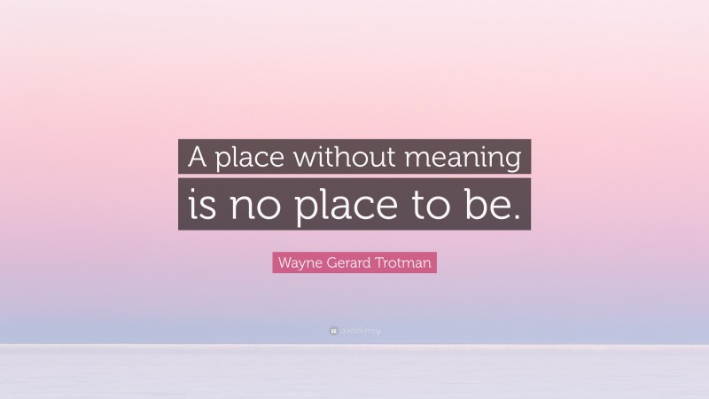 Wayne Gerard Trotman Quote: “A place without meaning is no place to be.”