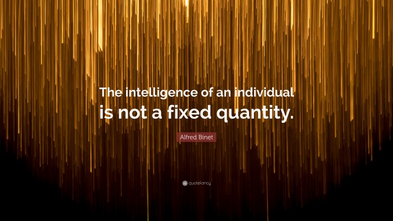 Alfred Binet Quote: “The intelligence of an individual is not a fixed quantity.”