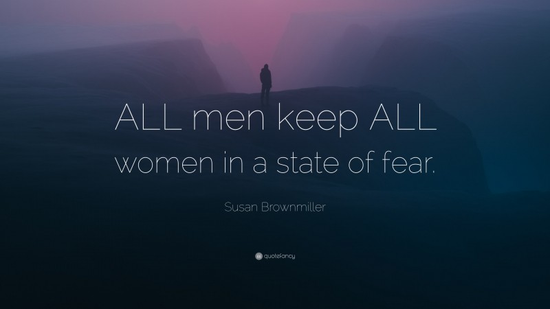 Susan Brownmiller Quote: “ALL men keep ALL women in a state of fear.”