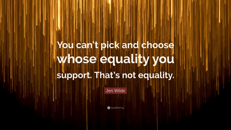 Jen Wilde Quote: “You can’t pick and choose whose equality you support. That’s not equality.”