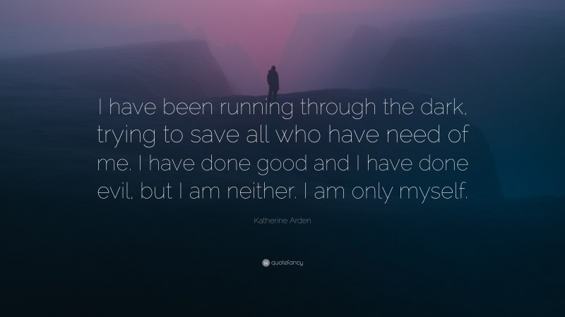 Katherine Arden Quote: “I have been running through the dark, trying to save all who have need of me. I have done good and I have done evil, but I am neither. I am only myself.”