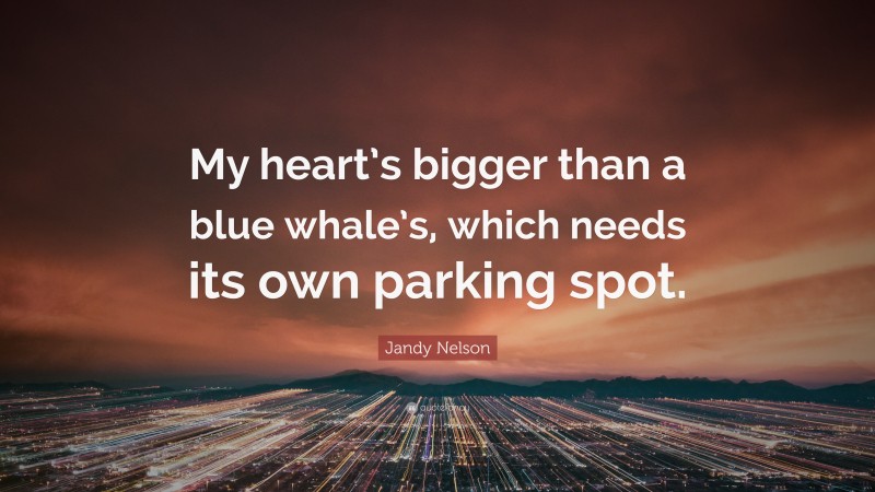 Jandy Nelson Quote: “My heart’s bigger than a blue whale’s, which needs its own parking spot.”