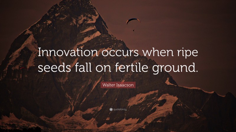 Walter Isaacson Quote: “Innovation occurs when ripe seeds fall on fertile ground.”