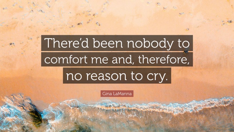 Gina LaManna Quote: “There’d been nobody to comfort me and, therefore, no reason to cry.”