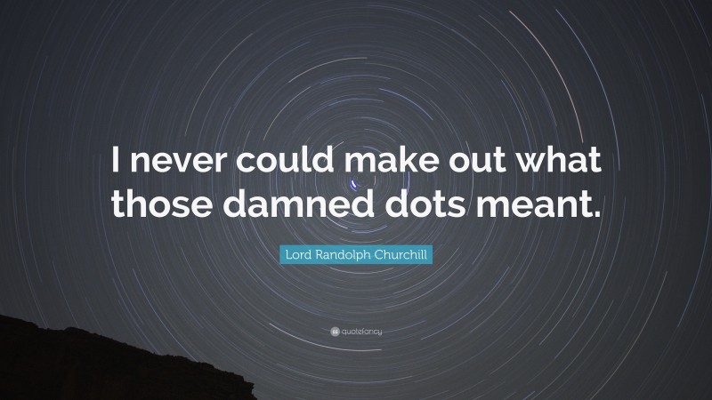 Lord Randolph Churchill Quote: “I never could make out what those damned dots meant.”
