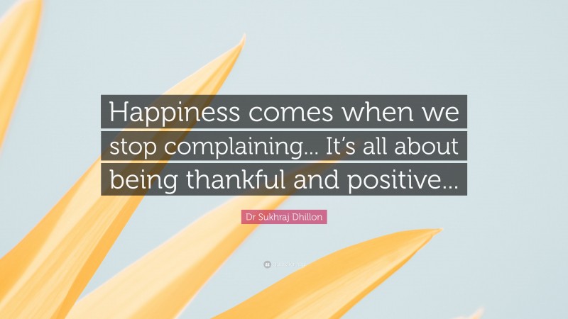 Dr Sukhraj Dhillon Quote: “Happiness comes when we stop complaining... It’s all about being thankful and positive...”