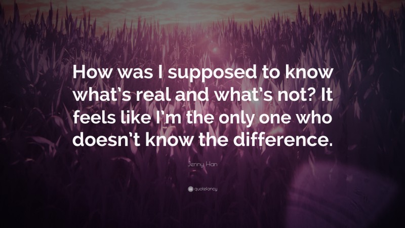 Jenny Han Quote: “How was I supposed to know what’s real and what’s not? It feels like I’m the only one who doesn’t know the difference.”