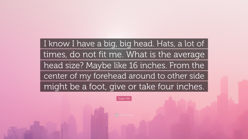 Dule Hill Quote: “I know I have a big, big head. Hats, a lot of times, do not fit me. What is the average head size? Maybe like 16 inches. From the center of my forehead around to other side might be a foot, give or take four inches.”