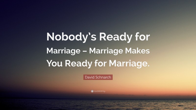 David Schnarch Quote: “Nobody’s Ready for Marriage – Marriage Makes You Ready for Marriage.”