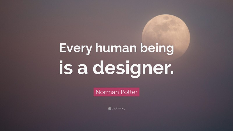 Norman Potter Quote: “Every human being is a designer.”