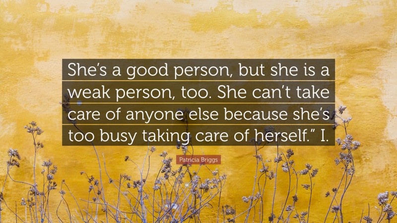 Patricia Briggs Quote: “She’s a good person, but she is a weak person, too. She can’t take care of anyone else because she’s too busy taking care of herself.” I.”