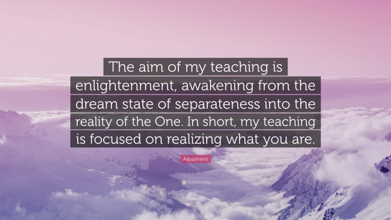 Adyashanti Quote: “The aim of my teaching is enlightenment, awakening from the dream state of separateness into the reality of the One. In short, my teaching is focused on realizing what you are.”