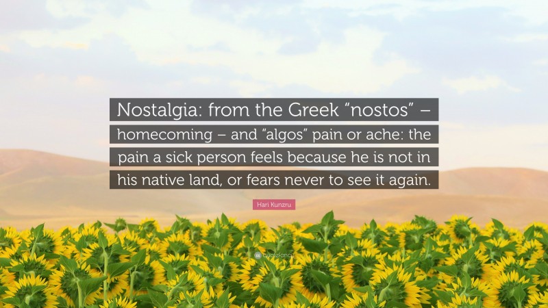 Hari Kunzru Quote: “Nostalgia: from the Greek “nostos” – homecoming – and “algos” pain or ache: the pain a sick person feels because he is not in his native land, or fears never to see it again.”