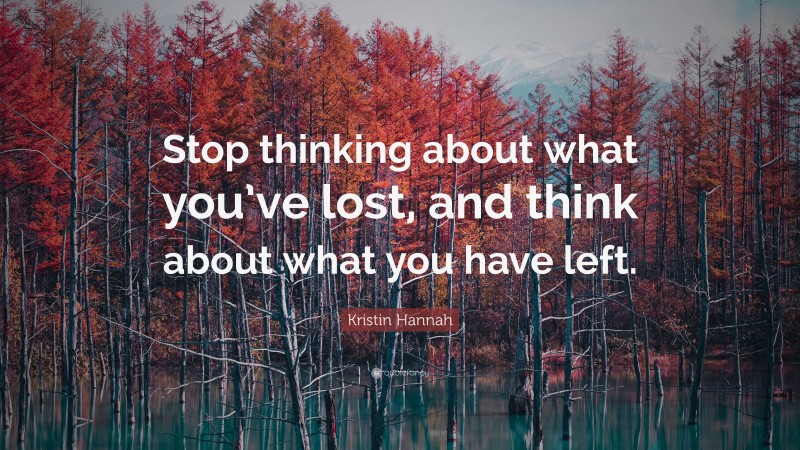 Kristin Hannah Quote: “Stop thinking about what you’ve lost, and think about what you have left.”