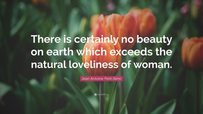 Jean Antoine Petit-Senn Quote: “There is certainly no beauty on earth which exceeds the natural loveliness of woman.”