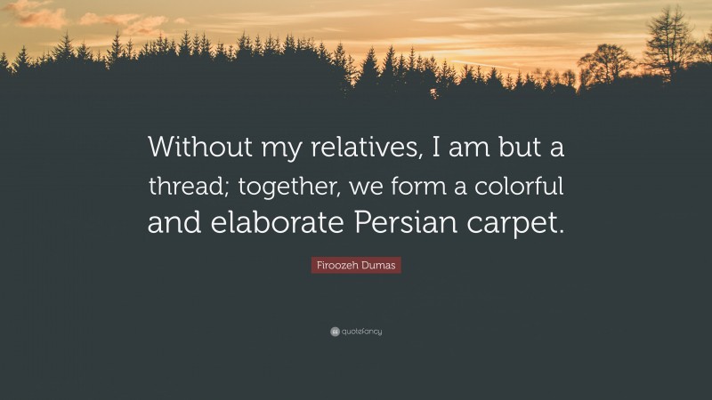 Firoozeh Dumas Quote: “Without my relatives, I am but a thread; together, we form a colorful and elaborate Persian carpet.”