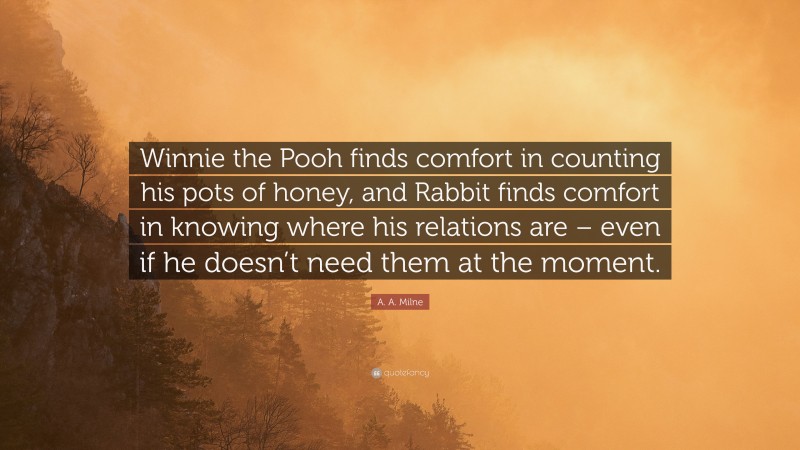 A. A. Milne Quote: “Winnie the Pooh finds comfort in counting his pots of honey, and Rabbit finds comfort in knowing where his relations are – even if he doesn’t need them at the moment.”