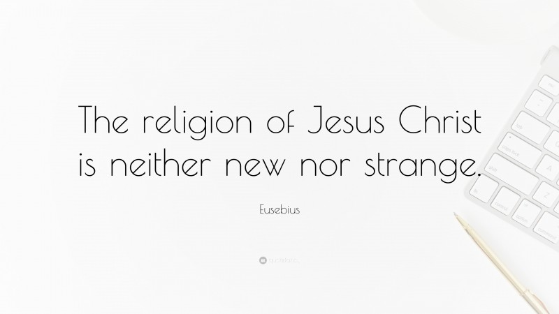 Eusebius Quote: “The religion of Jesus Christ is neither new nor strange.”