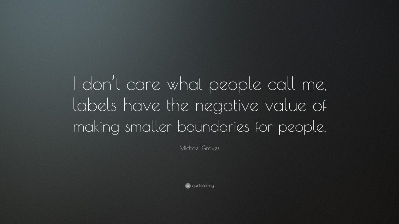 Michael Graves Quote: “I don’t care what people call me, labels have the negative value of making smaller boundaries for people.”